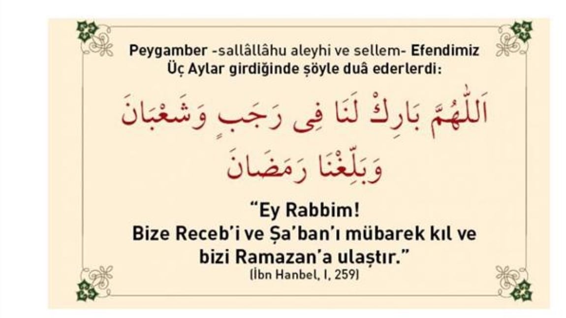 “Ey Allah’ım; Recep ve Şaban’ı bize mübarek kıl, bizi Ramazan’a kavuştur.” (İbn Hanbel, I, 259)